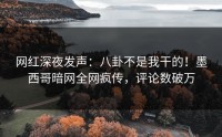 网红深夜发声：八卦不是我干的！墨西哥暗网全网疯传，评论数破万