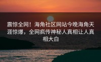 震惊全网！海角社区网站今晚海角天涯惊爆，全网疯传神秘人真相让人真相大白