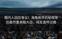 圈内人回应争议！海角疯传的秘闻背后竟然是真相大白，网友直呼过瘾