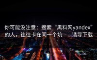 你可能没注意：搜索“黑料网yandex”的人，往往卡在同一个坑——诱导下载