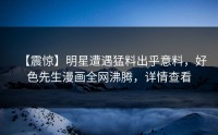 【震惊】明星遭遇猛料出乎意料，好色先生漫画全网沸腾，详情查看