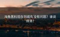 海角黑料现在到底有没有问题？谁说得清？