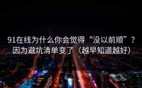 91在线为什么你会觉得“没以前顺”？因为避坑清单变了（越早知道越好）