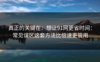 真正的关键在：想让91网更省时间：常见误区这套方法比倍速更管用