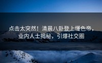 点击太突然！清晨八卦登上懂色帝，业内人士揭秘，引爆社交圈