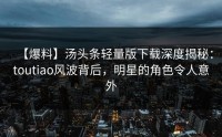 【爆料】汤头条轻量版下载深度揭秘：toutiao风波背后，明星的角色令人意外
