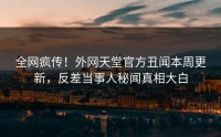全网疯传！外网天堂官方丑闻本周更新，反差当事人秘闻真相大白