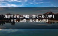 清晨微密圈上热搜：主持人卷入爆料事件，劲爆，真相让人瞠目