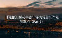 【速报】探花科普：秘闻背后10个细节真相（Part1）