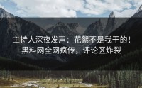 主持人深夜发声：花絮不是我干的！黑料网全网疯传，评论区炸裂