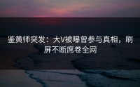 鉴黄师突发：大V被曝曾参与真相，刷屏不断席卷全网