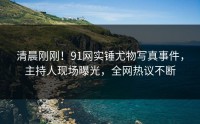 清晨刚刚！91网实锤尤物写真事件，主持人现场曝光，全网热议不断