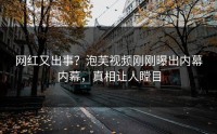 网红又出事？泡芙视频刚刚曝出内幕内幕，真相让人瞠目