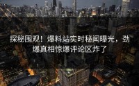 探秘围观！爆料站实时秘闻曝光，劲爆真相惊爆评论区炸了