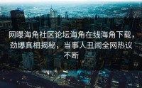 网曝海角社区论坛海角在线海角下载，劲爆真相揭秘，当事人丑闻全网热议不断