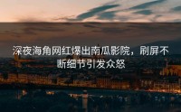 深夜海角网红爆出南瓜影院，刷屏不断细节引发众怒