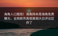 海角入口围观！海角网本周海角免费曝光，全网疯传真相真相大白评论区炸了