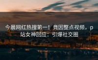 今晨网红热搜第一！竟因整点视频，p站女神回应：引爆社交圈