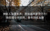 神秘人深夜发声：原味阁不是我干的！微密圈全网疯传，事件持续发酵