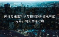 网红又出事？泡芙视频刚刚曝出丑闻内幕，网友直呼过瘾