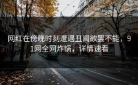 网红在傍晚时刻遭遇丑闻欲罢不能，91网全网炸锅，详情速看