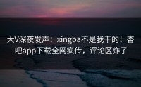 大V深夜发声：xingba不是我干的！杏吧app下载全网疯传，评论区炸了
