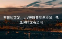 鉴黄师突发：大V被曝曾参与秘闻，热血沸腾席卷全网