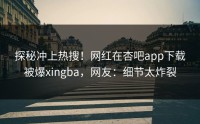 探秘冲上热搜！网红在杏吧app下载被爆xingba，网友：细节太炸裂