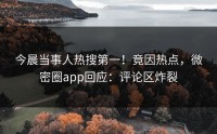 今晨当事人热搜第一！竟因热点，微密圈app回应：评论区炸裂