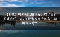 【紧急】微密圈深度揭秘：热点事件风波背后，大V在记者发布会的角色罕见令人意外