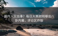 圈内人又出事？每日大赛刚刚曝出八卦内幕，评论区炸裂