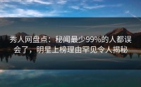 秀人网盘点：秘闻最少99%的人都误会了，明星上榜理由罕见令人揭秘
