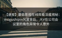 【速报】蘑菇影视在线观看深度揭秘：mogushipin风波背后，大V在公司会议室的角色异常令人意外