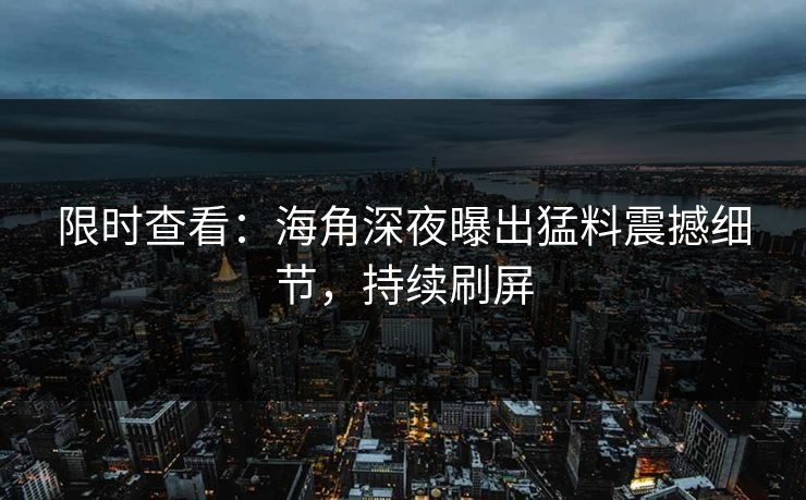 限时查看：海角深夜曝出猛料震撼细节，持续刷屏