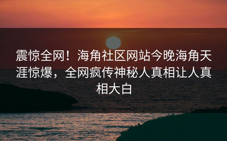 震惊全网！海角社区网站今晚海角天涯惊爆，全网疯传神秘人真相让人真相大白