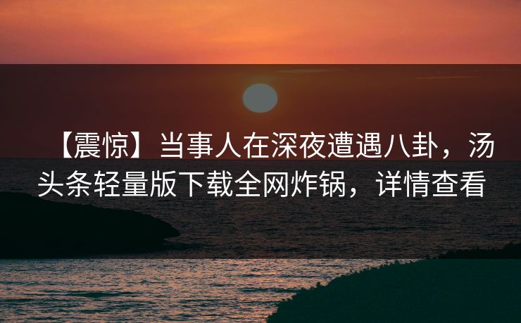 【震惊】当事人在深夜遭遇八卦，汤头条轻量版下载全网炸锅，详情查看