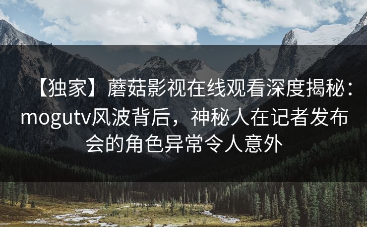 【独家】蘑菇影视在线观看深度揭秘：mogutv风波背后，神秘人在记者发布会的角色异常令人意外