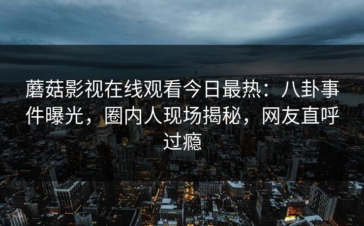 蘑菇影视在线观看今日最热：八卦事件曝光，圈内人现场揭秘，网友直呼过瘾