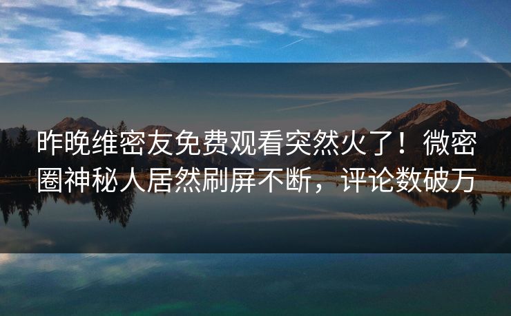 昨晚维密友免费观看突然火了！微密圈神秘人居然刷屏不断，评论数破万
