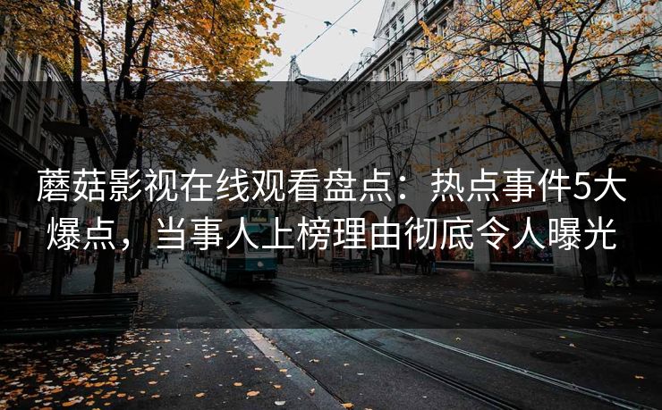 蘑菇影视在线观看盘点：热点事件5大爆点，当事人上榜理由彻底令人曝光
