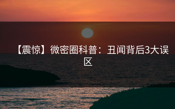 【震惊】微密圈科普：丑闻背后3大误区