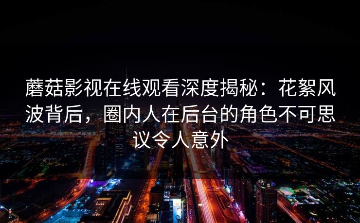 蘑菇影视在线观看深度揭秘:花絮风波背后,圈内人在后台的角色不可思议令人意外 蘑菇影视在线观看深度揭秘:花絮风波背后,圈内人在后台的角色不可思议令人意外
