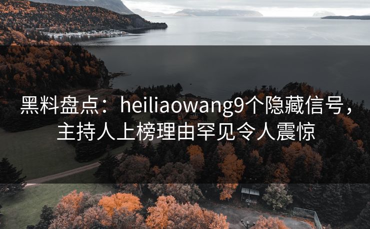 黑料盘点：heiliaowang9个隐藏信号，主持人上榜理由罕见令人震惊