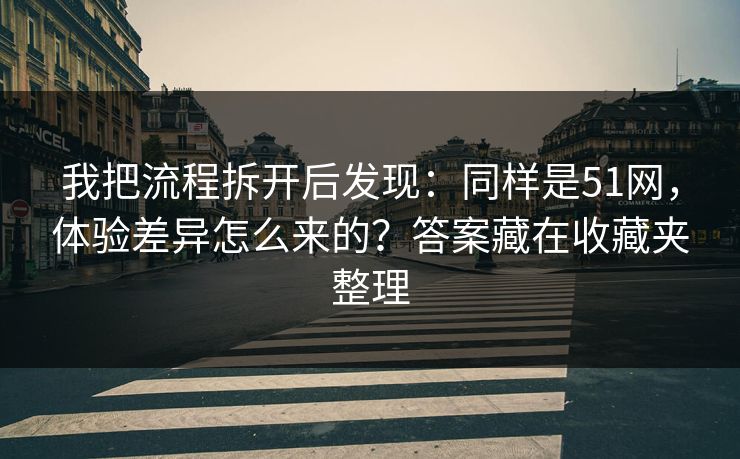 我把流程拆开后发现:同样是51网,体验差异怎么来的?答案藏在收藏夹整理 我把流程拆开后发现:同样是51网,体验差异怎么来的?答案藏在收藏夹整理