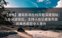 【速报】蘑菇影视在线观看深度揭秘：八卦风波背后，主持人在记者发布会的角色疯狂令人意外
