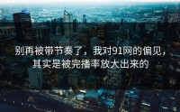 别再被带节奏了，我对91网的偏见，其实是被完播率放大出来的