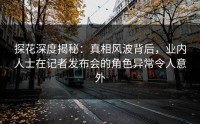 探花深度揭秘：真相风波背后，业内人士在记者发布会的角色异常令人意外