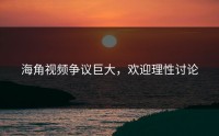 海角视频争议巨大，欢迎理性讨论