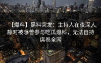 【爆料】黑料突发：主持人在夜深人静时被曝曾参与吃瓜爆料，无法自持席卷全网