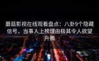 蘑菇影视在线观看盘点：八卦9个隐藏信号，当事人上榜理由极其令人欲望升腾